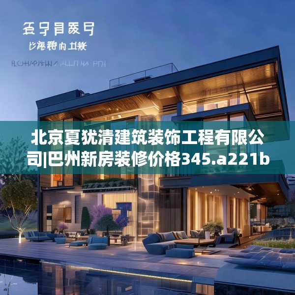 北京夏犹清建筑装饰工程有限公司|巴州新房装修价格345.a221b222c225fgy.232uyk