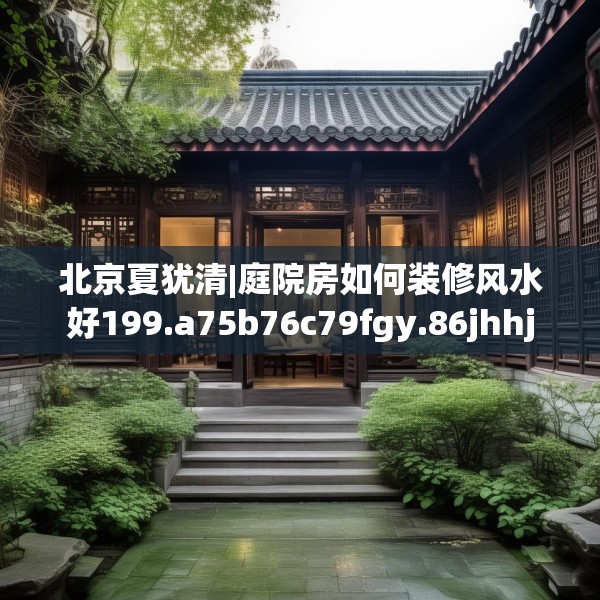 北京夏犹清|庭院房如何装修风水好199.a75b76c79fgy.86jhhj