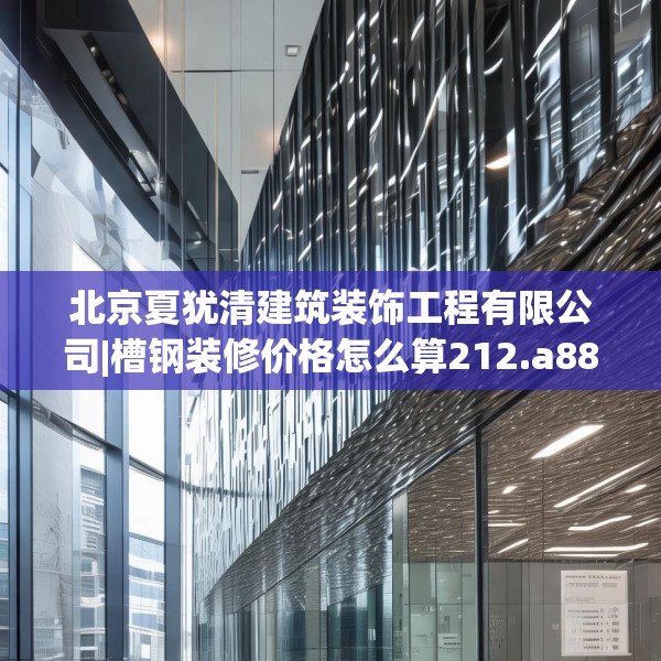 北京夏犹清建筑装饰工程有限公司|槽钢装修价格怎么算212.a88b89c92fgy.99xczxv