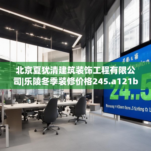 北京夏犹清建筑装饰工程有限公司|乐陵冬季装修价格245.a121b122c125fgy.132cvcx
