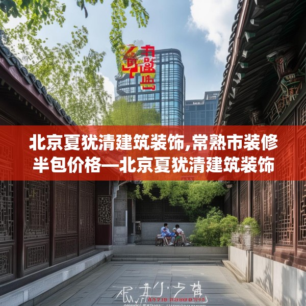 北京夏犹清建筑装饰,常熟市装修半包价格—北京夏犹清建筑装饰170.a46b47c50fgy.57wew