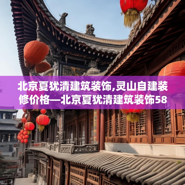 北京夏犹清建筑装饰,灵山自建装修价格—北京夏犹清建筑装饰586.a462b463c466fgy.473sdA