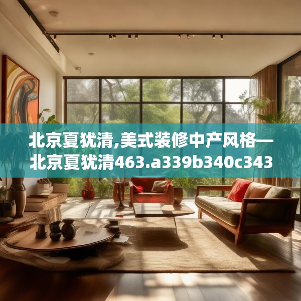 北京夏犹清,美式装修中产风格—北京夏犹清463.a339b340c343fgy.350poiy