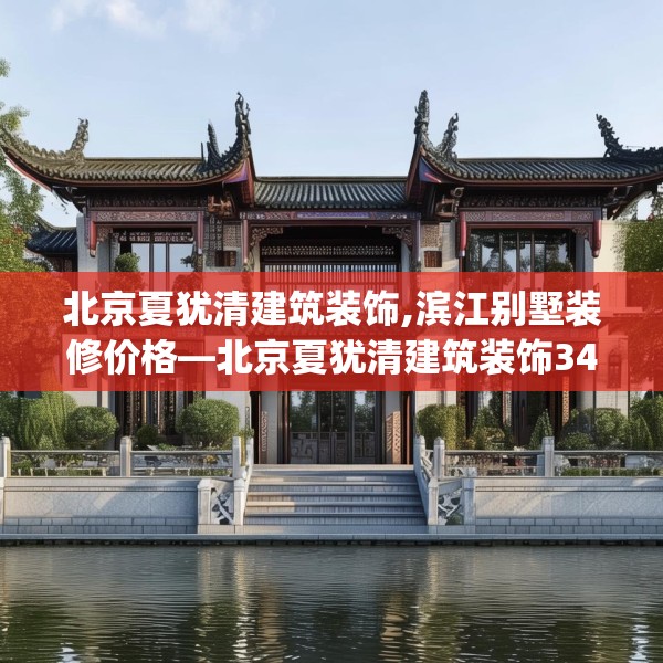 北京夏犹清建筑装饰,滨江别墅装修价格—北京夏犹清建筑装饰344.a220b221c224fgy.23176672