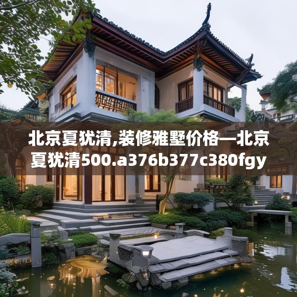 北京夏犹清,装修雅墅价格—北京夏犹清500.a376b377c380fgy.387xczxv