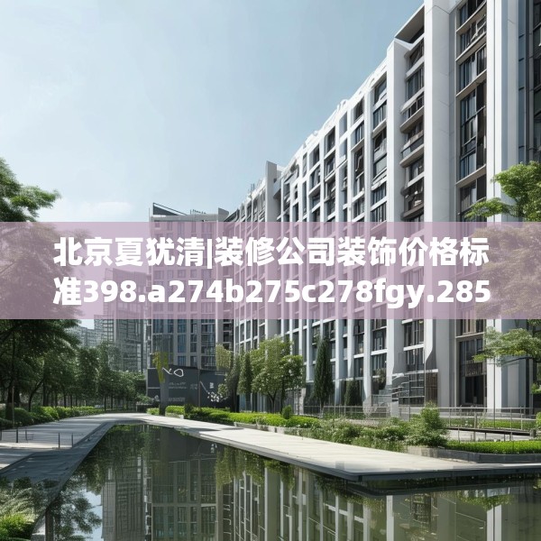 北京夏犹清|装修公司装饰价格标准398.a274b275c278fgy.28576669