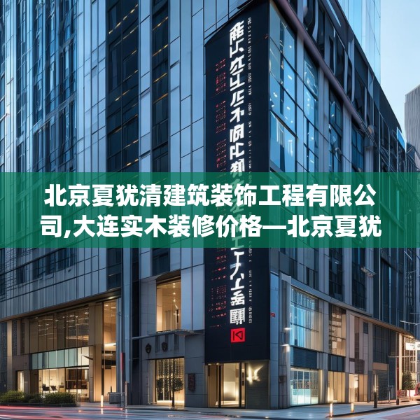 北京夏犹清建筑装饰工程有限公司,大连实木装修价格—北京夏犹清建筑装饰工程有限公司606.a482b483c486fgy.493lkjl