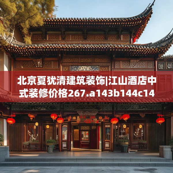 北京夏犹清建筑装饰|江山酒店中式装修价格267.a143b144c147fgy.154fhsg
