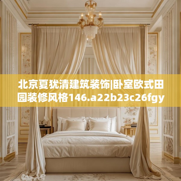 北京夏犹清建筑装饰|卧室欧式田园装修风格146.a22b23c26fgy.3376683