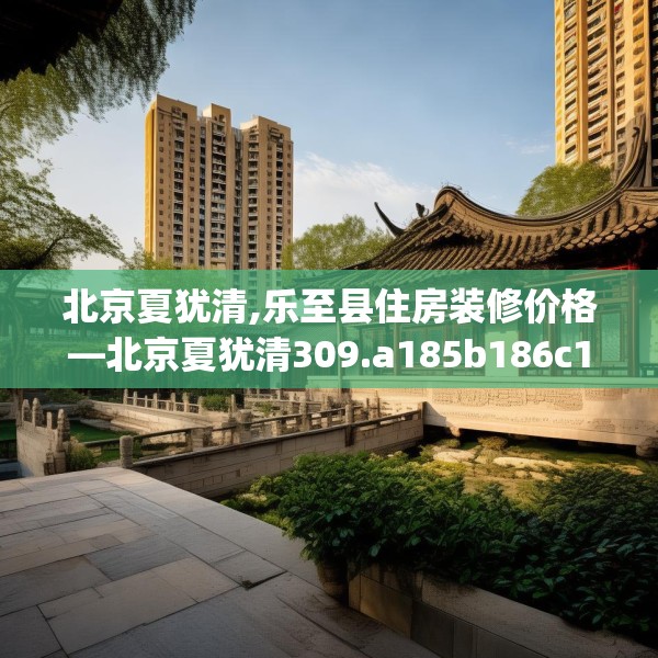 北京夏犹清,乐至县住房装修价格—北京夏犹清309.a185b186c189fgy.196uyk