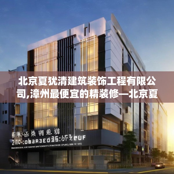 北京夏犹清建筑装饰工程有限公司,漳州最便宜的精装修—北京夏犹清建筑装饰工程有限公司206.a82b83c86fgy.93wew