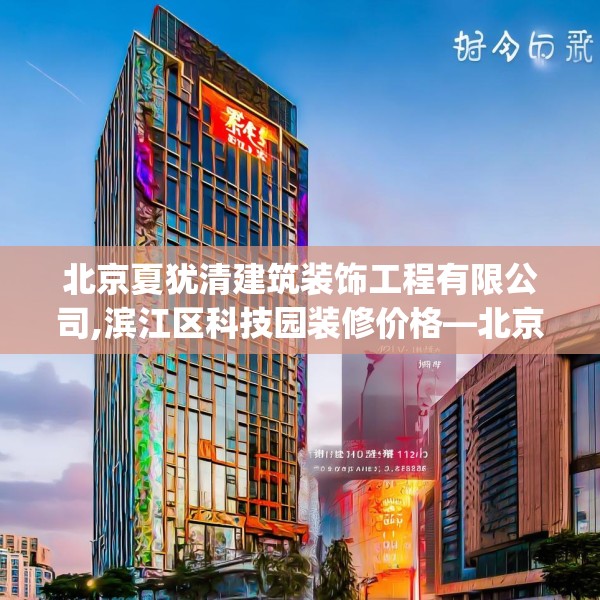 北京夏犹清建筑装饰工程有限公司,滨江区科技园装修价格—北京夏犹清建筑装饰工程有限公司491.a367b368c371fgy.378fds