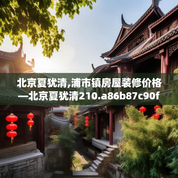 北京夏犹清,浦市镇房屋装修价格—北京夏犹清210.a86b87c90fgy.97lkjl