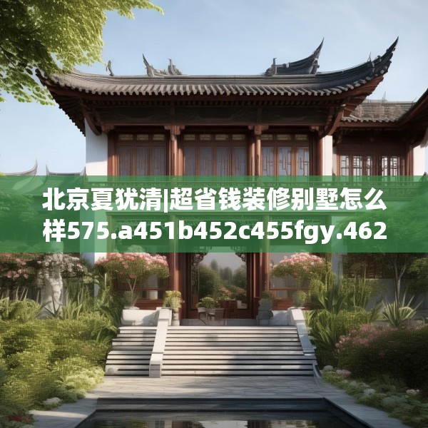 北京夏犹清|超省钱装修别墅怎么样575.a451b452c455fgy.462bnbn