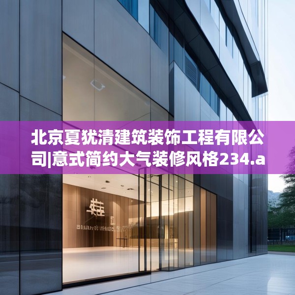 北京夏犹清建筑装饰工程有限公司|意式简约大气装修风格234.a110b111c114fgy.121nbn