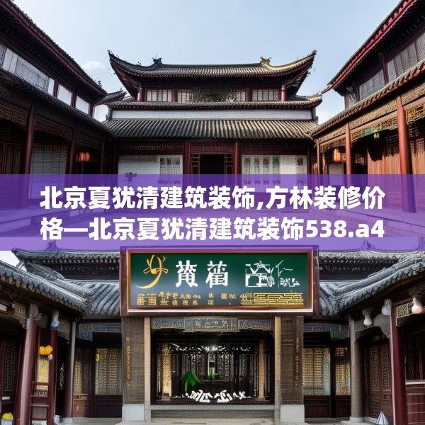 北京夏犹清建筑装饰,方林装修价格—北京夏犹清建筑装饰538.a414b415c418fgy.425dewqe