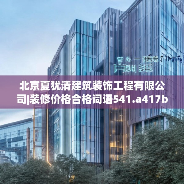 北京夏犹清建筑装饰工程有限公司|装修价格合格词语541.a417b418c421fgy.428jhhj