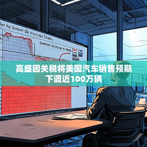 高盛因关税将美国汽车销售预期下调近100万辆