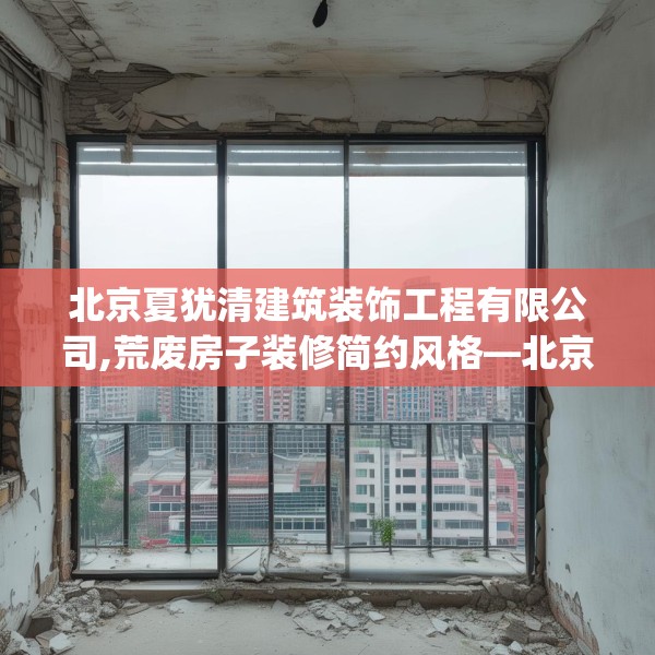 北京夏犹清建筑装饰工程有限公司,荒废房子装修简约风格—北京夏犹清建筑装饰工程有限公司555.a431b432c435fgy.442fhsg