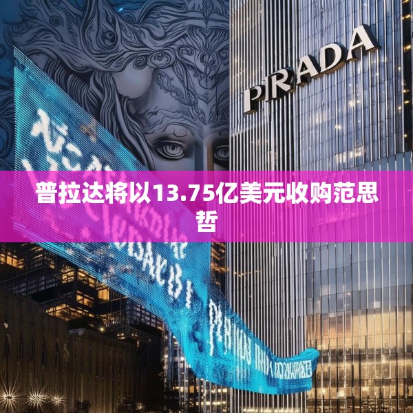 普拉达将以13.75亿美元收购范思哲