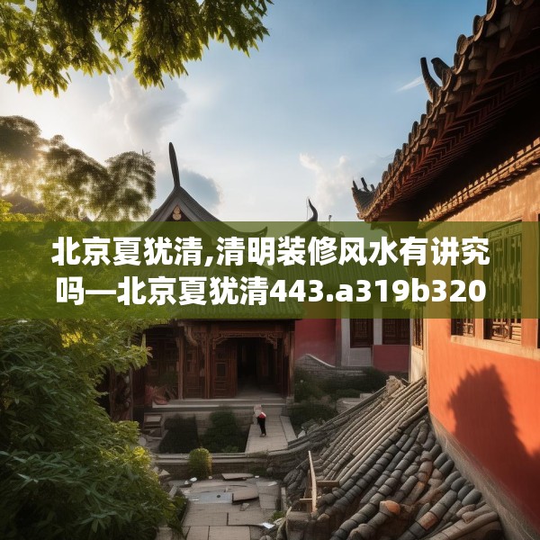 北京夏犹清,清明装修风水有讲究吗—北京夏犹清443.a319b320c323fgy.330cvcx