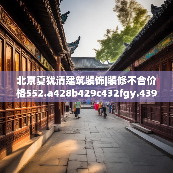 北京夏犹清建筑装饰|装修不合价格552.a428b429c432fgy.439lkjl
