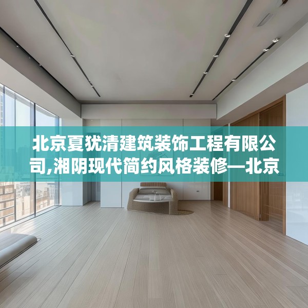 北京夏犹清建筑装饰工程有限公司,湘阴现代简约风格装修—北京夏犹清建筑装饰工程有限公司475.a351b352c355fgy.362fdsfds