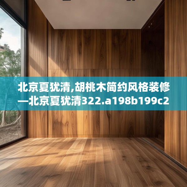 北京夏犹清,胡桃木简约风格装修—北京夏犹清322.a198b199c202fgy.209dewqe