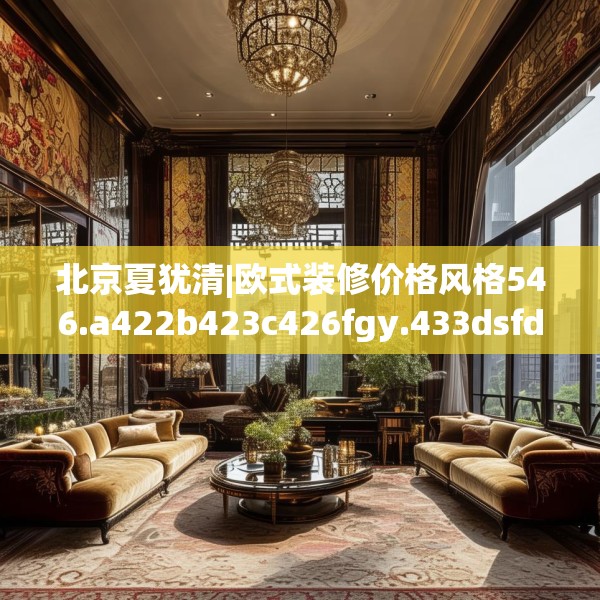 北京夏犹清|欧式装修价格风格546.a422b423c426fgy.433dsfds