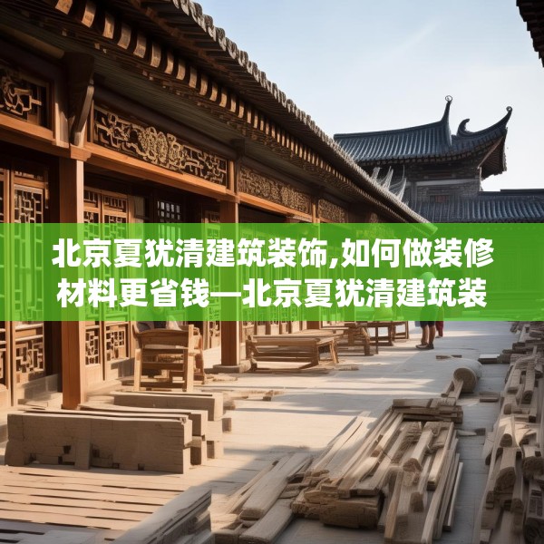 北京夏犹清建筑装饰,如何做装修材料更省钱—北京夏犹清建筑装饰154.a30b31c34fgy.41sdA