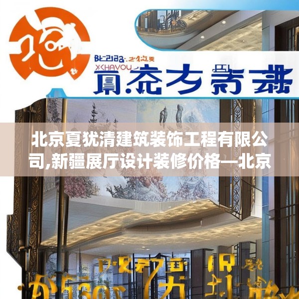 北京夏犹清建筑装饰工程有限公司,新疆展厅设计装修价格—北京夏犹清建筑装饰工程有限公司476.a352b353c356fgy.363wew