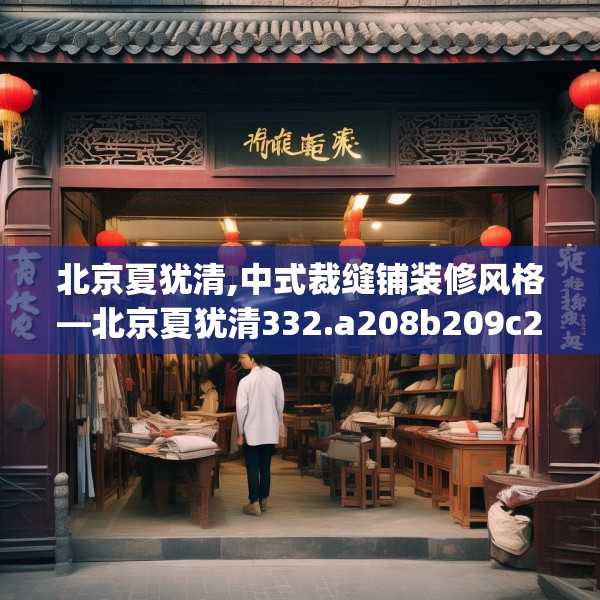北京夏犹清,中式裁缝铺装修风格—北京夏犹清332.a208b209c212fgy.219wew