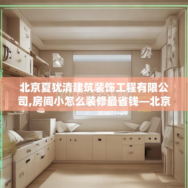 北京夏犹清建筑装饰工程有限公司,房间小怎么装修最省钱—北京夏犹清建筑装饰工程有限公司243.a119b120c123fgy.130fghfd
