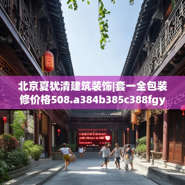 北京夏犹清建筑装饰|套一全包装修价格508.a384b385c388fgy.395htyj
