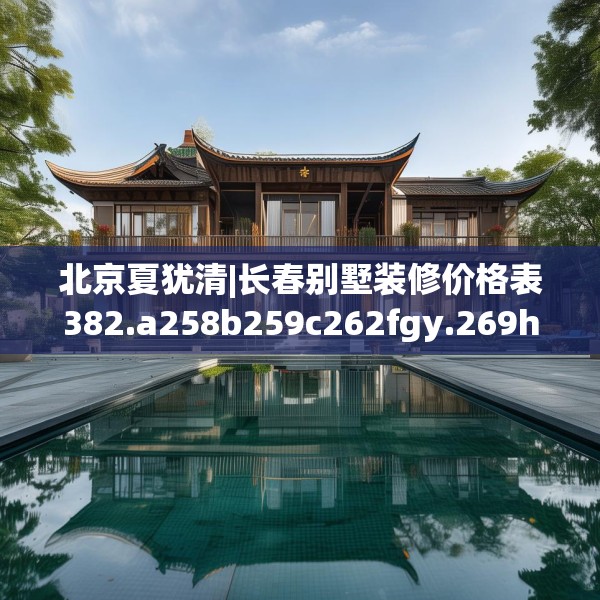 北京夏犹清|长春别墅装修价格表382.a258b259c262fgy.269htyj