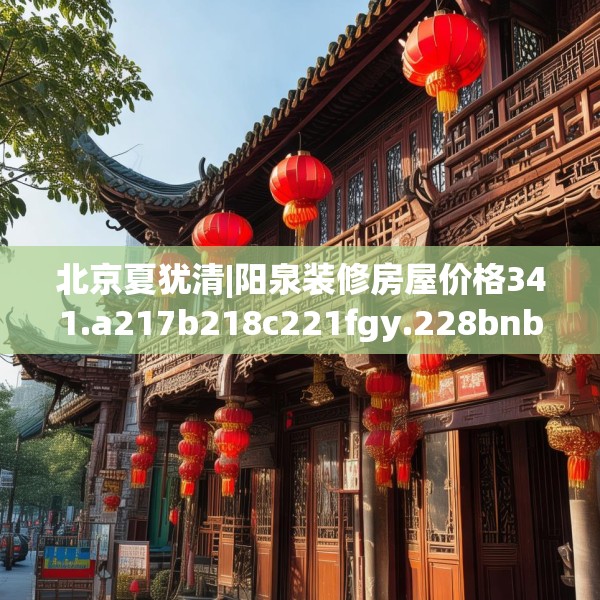 北京夏犹清|阳泉装修房屋价格341.a217b218c221fgy.228bnbn