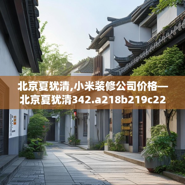 北京夏犹清,小米装修公司价格—北京夏犹清342.a218b219c222fgy.229nbn