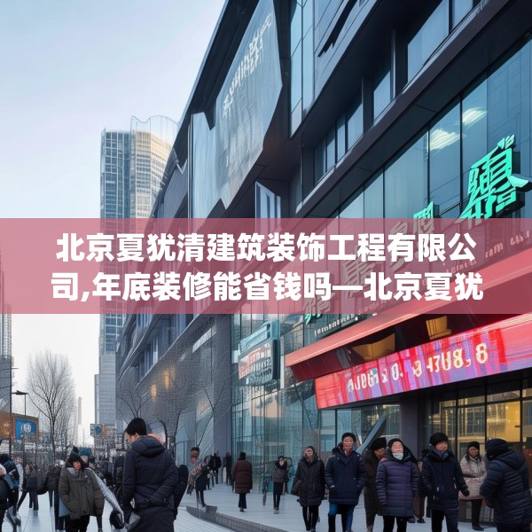 北京夏犹清建筑装饰工程有限公司,年底装修能省钱吗—北京夏犹清建筑装饰工程有限公司607.a483b484c487fgy.494poiy