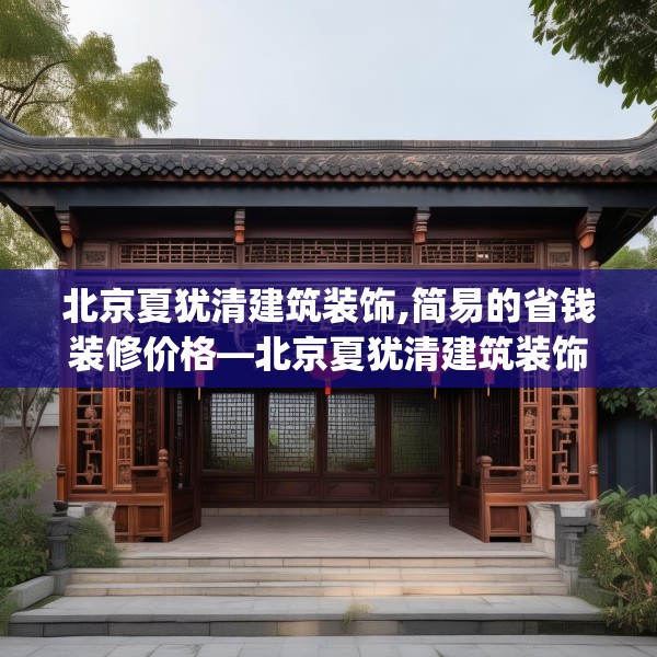 北京夏犹清建筑装饰,简易的省钱装修价格—北京夏犹清建筑装饰434.a310b311c314fgy.32176667