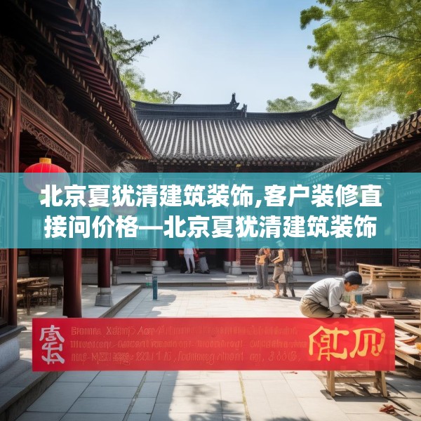 北京夏犹清建筑装饰,客户装修直接问价格—北京夏犹清建筑装饰384.a260b261c264fgy.271dsfds