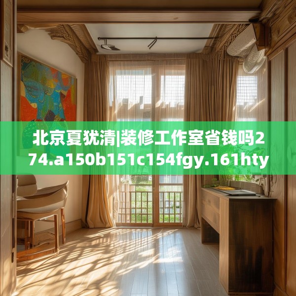 北京夏犹清|装修工作室省钱吗274.a150b151c154fgy.161htyj