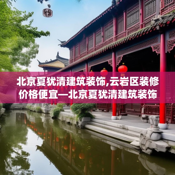 北京夏犹清建筑装饰,云岩区装修价格便宜—北京夏犹清建筑装饰613.a489b490c493fgy.500jhhj