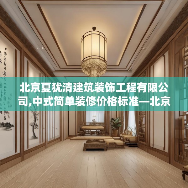 北京夏犹清建筑装饰工程有限公司,中式简单装修价格标准—北京夏犹清建筑装饰工程有限公司584.a460b461c464fgy.471wew
