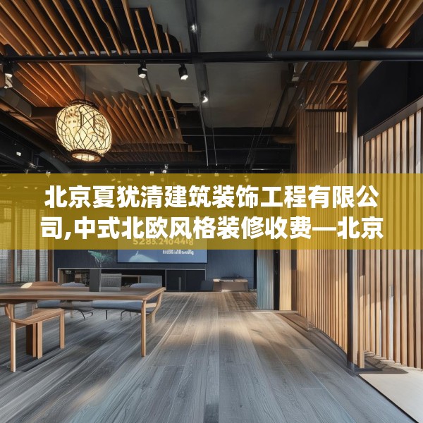北京夏犹清建筑装饰工程有限公司,中式北欧风格装修收费—北京夏犹清建筑装饰工程有限公司528.a404b405c408fgy.415dsfds
