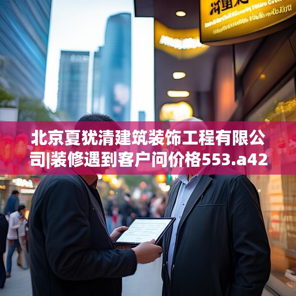 北京夏犹清建筑装饰工程有限公司|装修遇到客户问价格553.a429b430c433fgy.440poiy