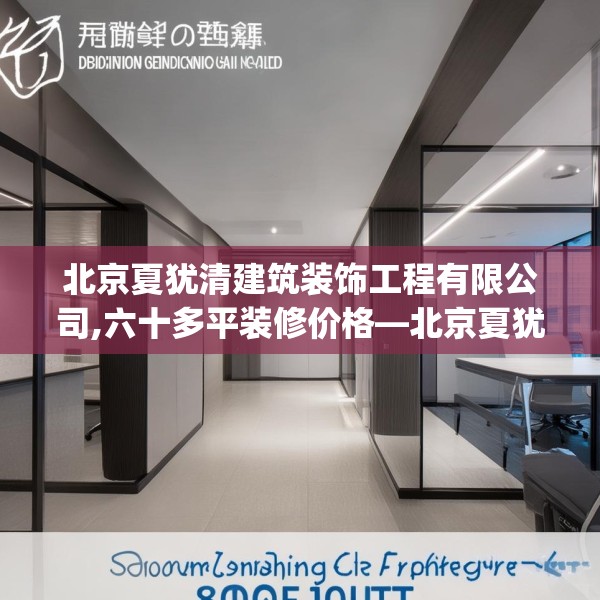 北京夏犹清建筑装饰工程有限公司,六十多平装修价格—北京夏犹清建筑装饰工程有限公司321.a197b198c201fgy.208fhsg