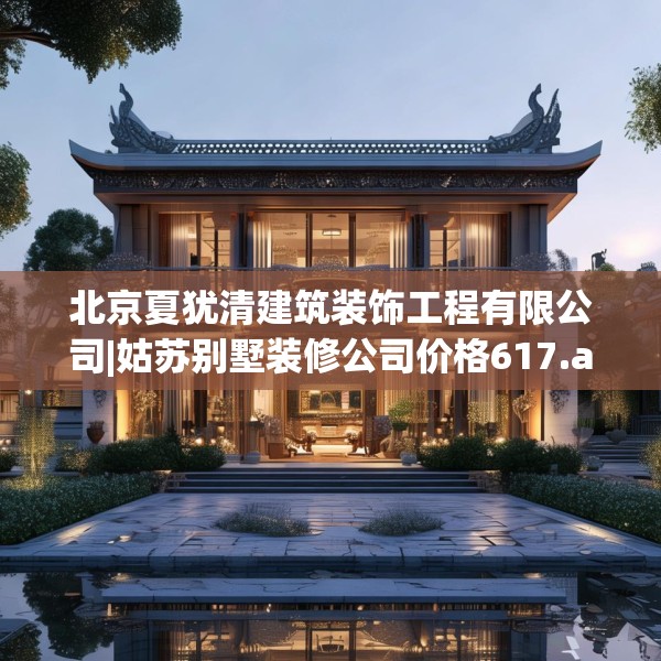 北京夏犹清建筑装饰工程有限公司|姑苏别墅装修公司价格617.a493b494c497fgy.504fds