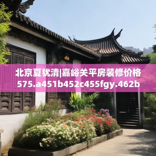 北京夏犹清|嘉峪关平房装修价格575.a451b452c455fgy.462bnbn