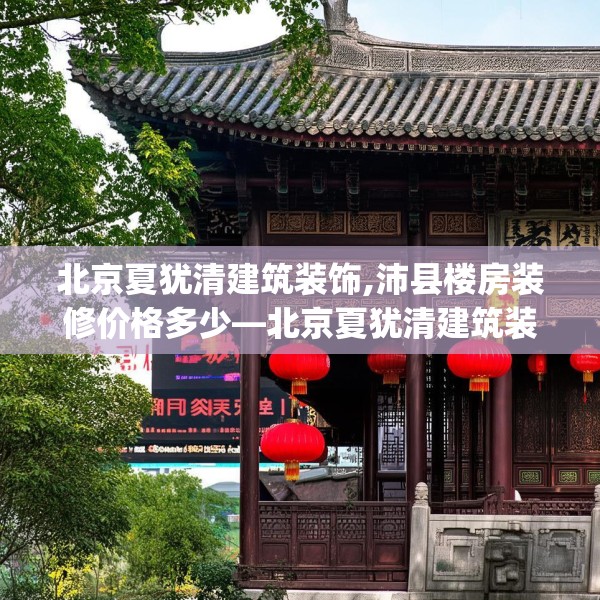 北京夏犹清建筑装饰,沛县楼房装修价格多少—北京夏犹清建筑装饰612.a488b489c492fgy.499nbn