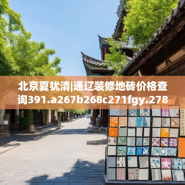 北京夏犹清|通辽装修地砖价格查询391.a267b268c271fgy.278poiy